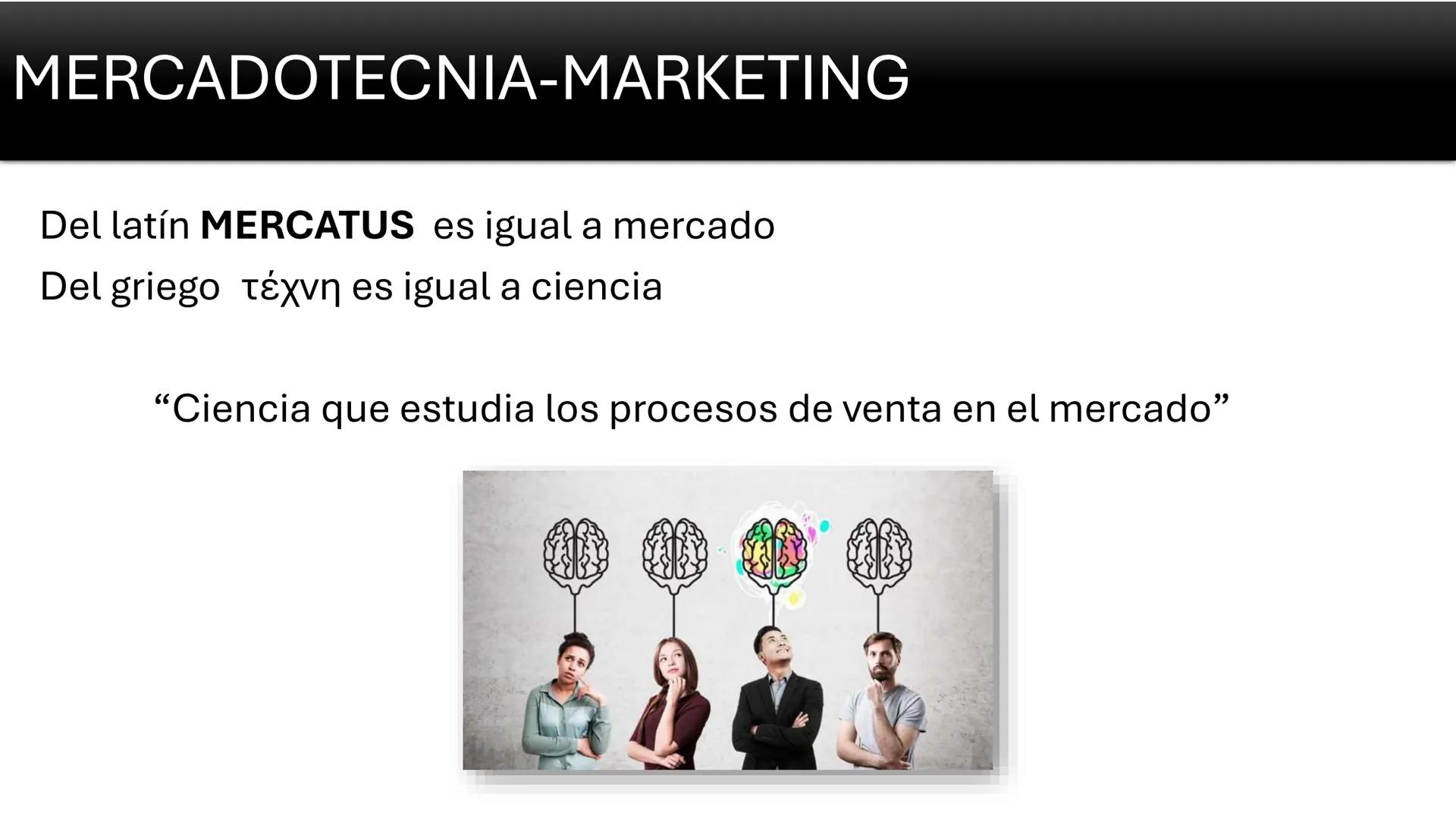 MERCADOTECNIA-MARKETING
Del latín MERCATUS es igual a mercado
Del griego téxvη es igual a ciencia
"Ciencia que estudia los procesos de venta