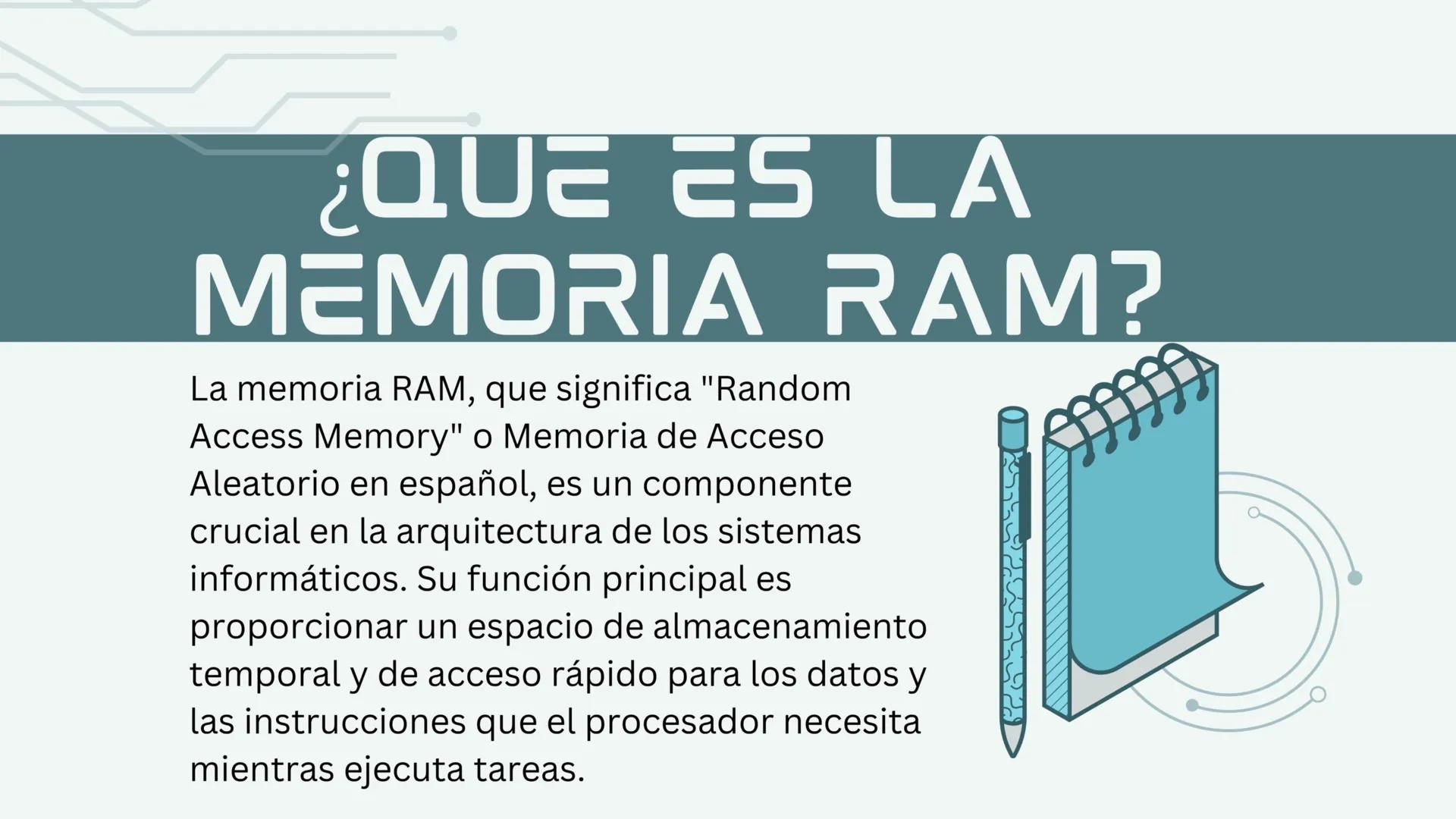# ¿QUE ES LA
MEMORIA RAM?

La memoria RAM, que significa "Random
Access Memory" o Memoria de Acceso
Aleatorio en español, es un componente
c