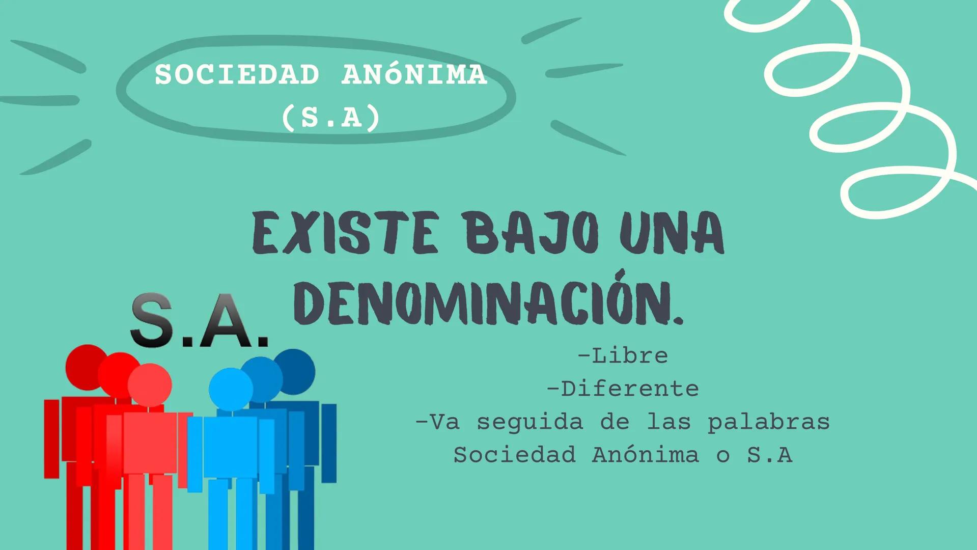 # SOCIEDAD
## ANONIMA
### DERECHO MERCANTIL SOCIEDAD ANÓNIMA
(S.A)

EXISTE BAJO UNA
S.A. DENOMINACIÓN.

-Libre
-Diferente
-Va seguida de las