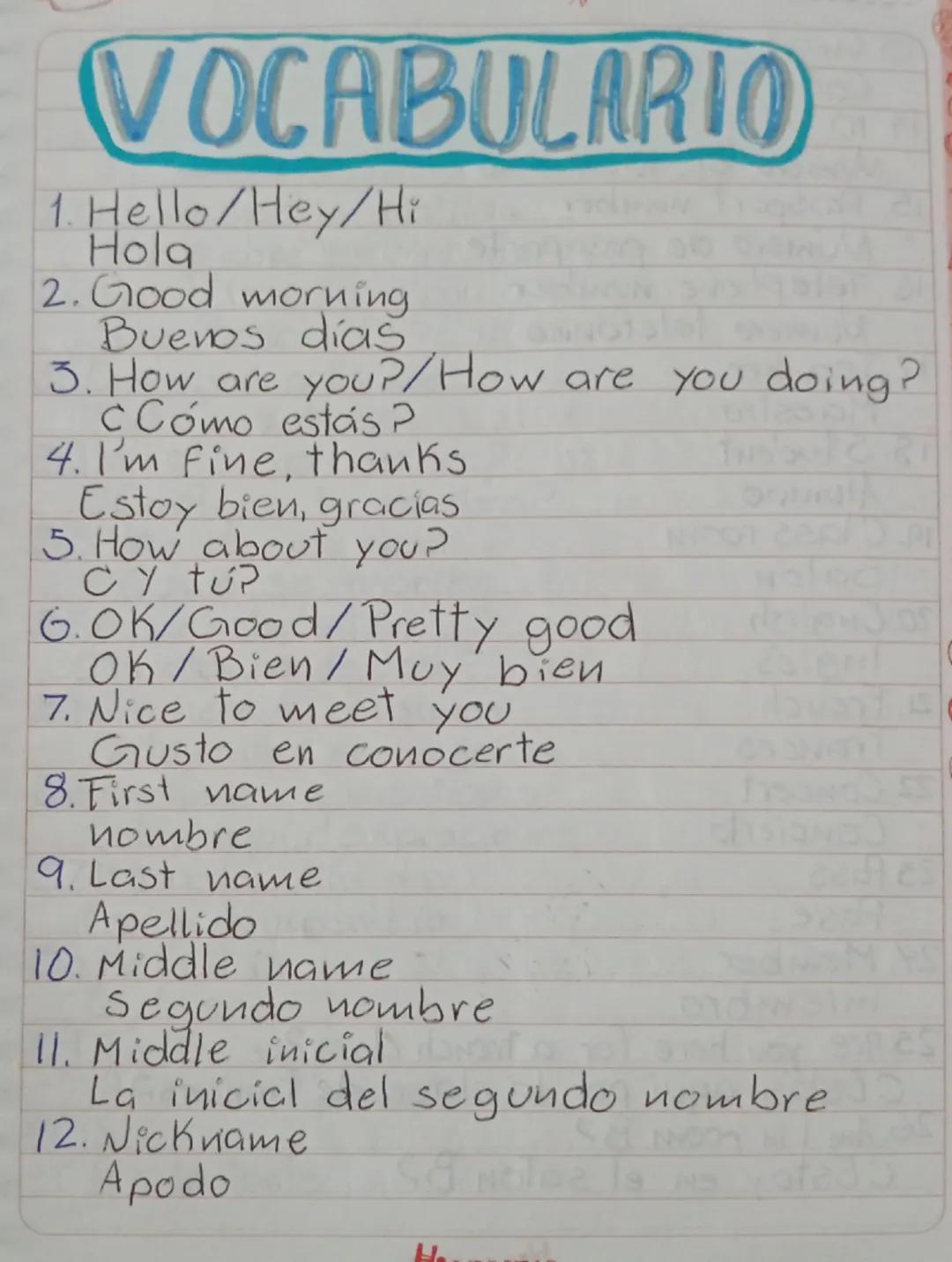 VOCABULARIO
1. Hello/Hey/Hi
Hola
2. Good morning
Buenos días
3. How are you?/How are you doing?
CCómo estás?
4. I'm fine, thanks
Estoy bien,