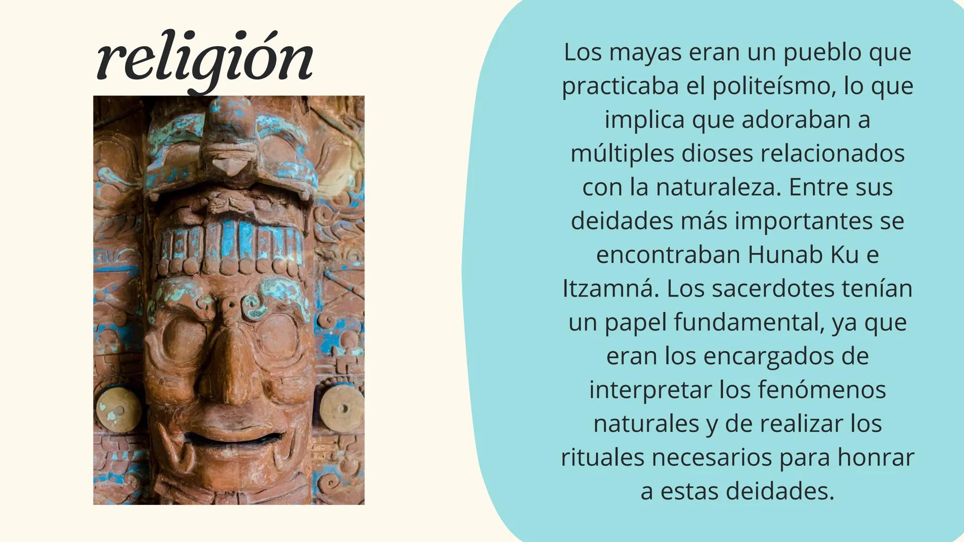 religión
Los mayas eran un pueblo que
practicaba el politeísmo, lo que
implica que adoraban a
múltiples dioses relacionados
con la naturalez