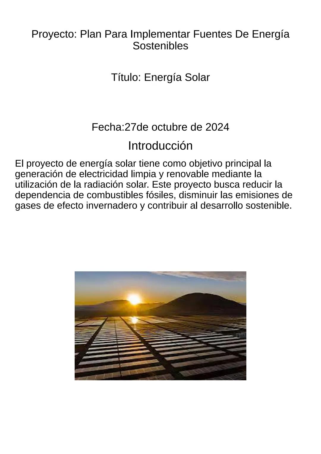 Proyecto: Plan Para Implementar Fuentes De Energía
Sostenibles
Título: Energía Solar
Fecha:27de octubre de 2024
Introducción
El proyecto de