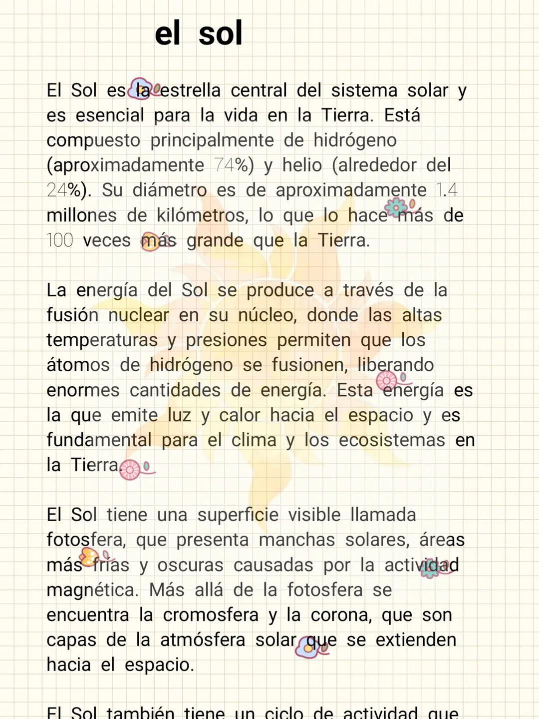 # el sol
El Sol es la estrella central del sistema solar y
es esencial para la vida en la Tierra. Está
compuesto principalmente de hidrógen
