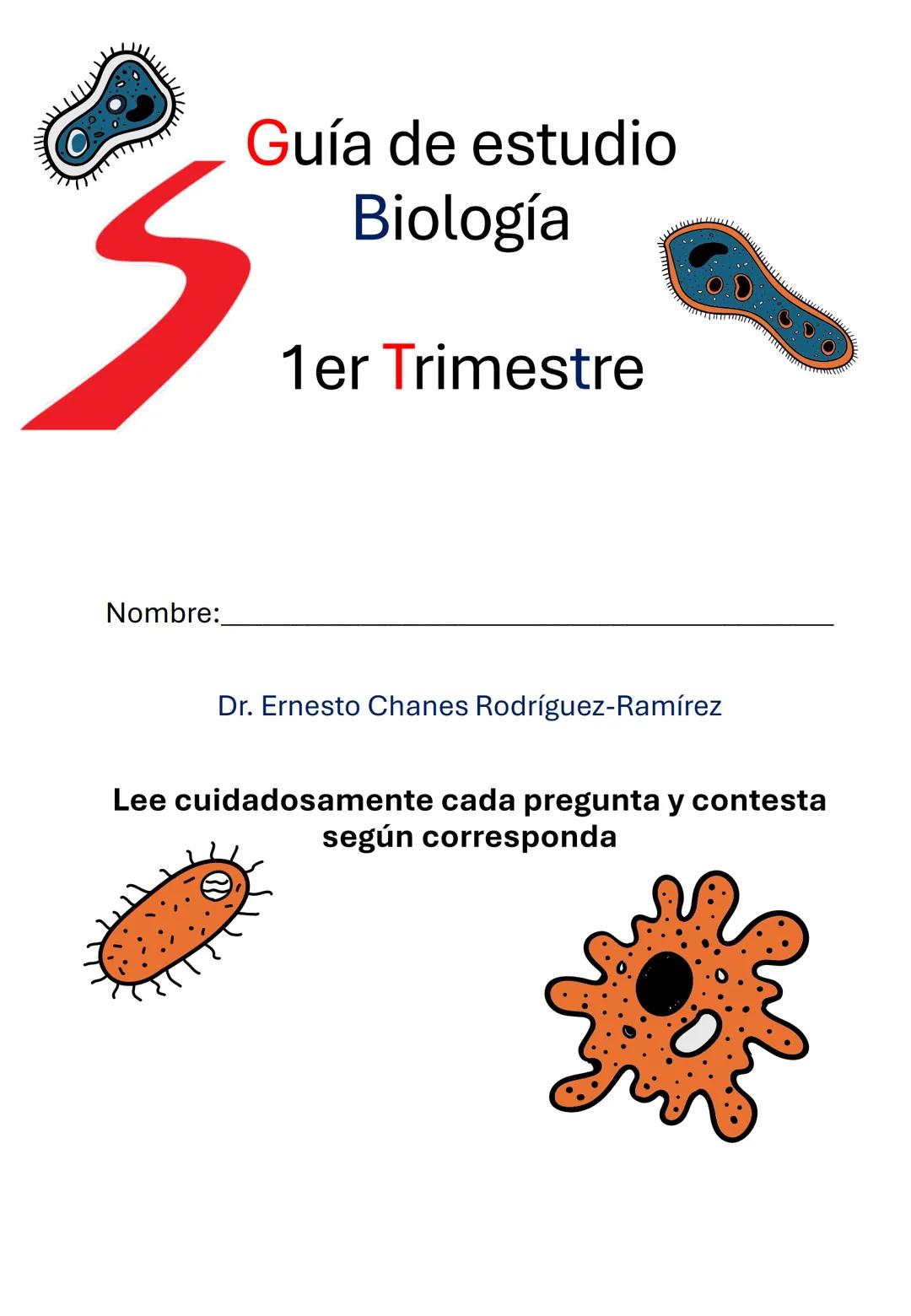 Guía de estudio
Biología
1er Trimestre
Nombre:__________________________________
Dr. Ernesto Chanes Rodríguez-Ramírez
Lee cuidadosamente