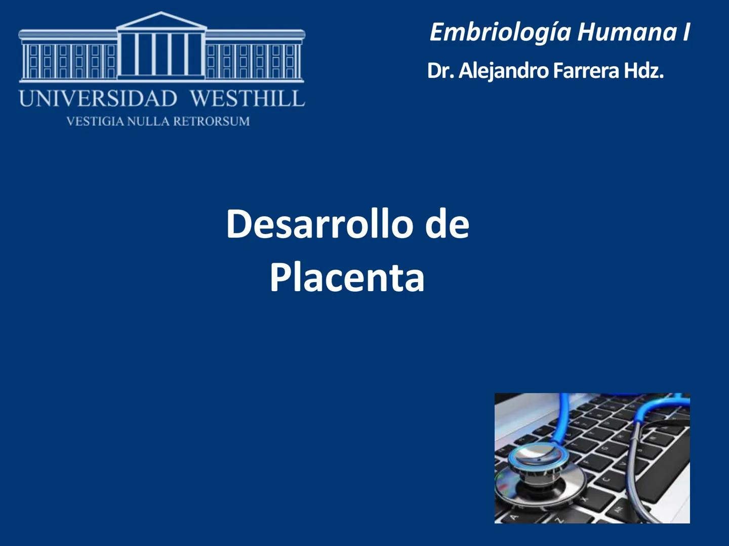 UNIVERSIDAD WESTHILL
VESTIGIA NULLA RETRORSUM
Embriología Humana I
Dr. Alejandro Farrera Hdz.
Desarrollo de
Placenta # Estructuras placent