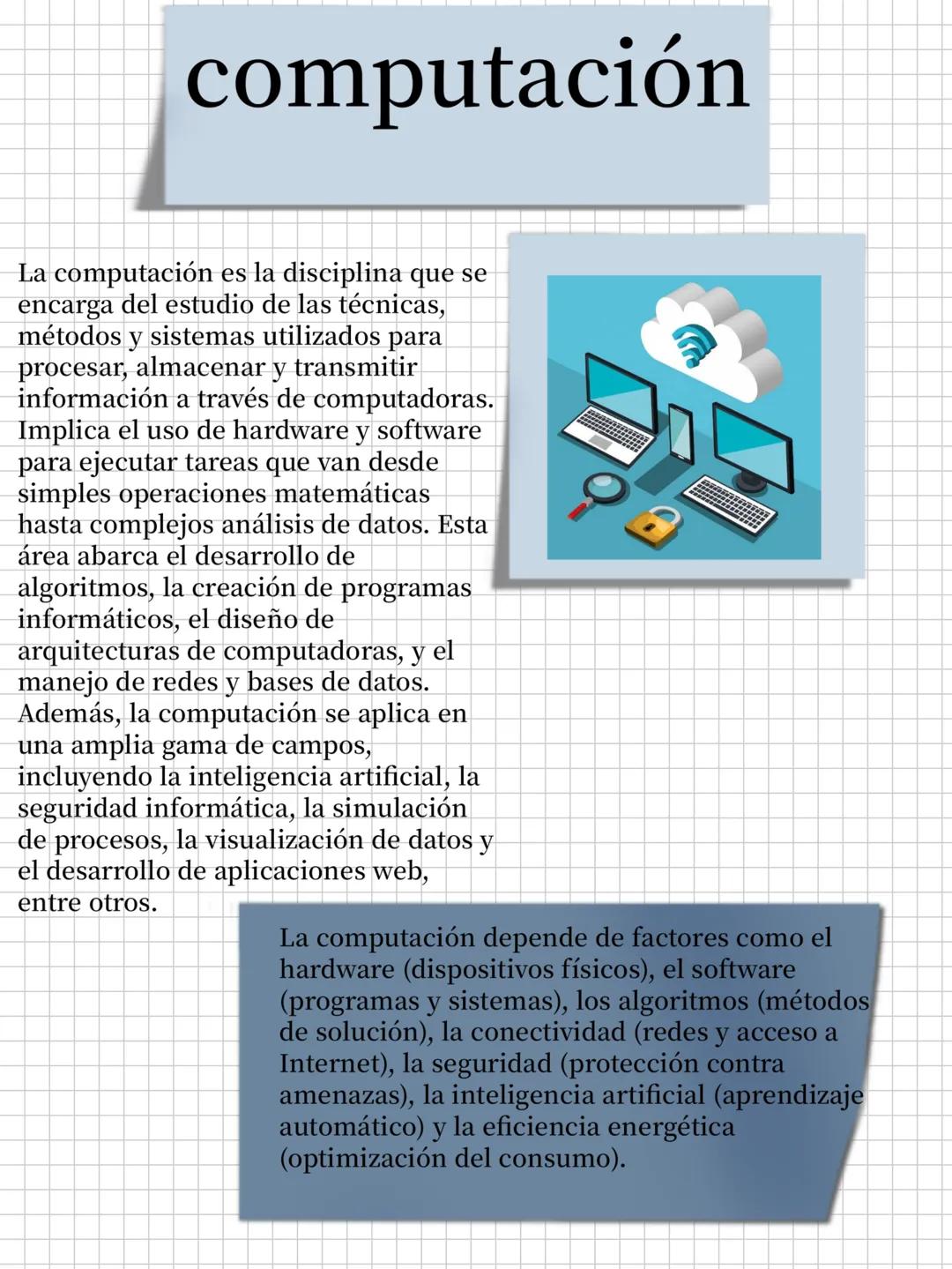 # computación
La computación es la disciplina que se
encarga del estudio de las técnicas,
métodos y sistemas utilizados para
procesar, alma