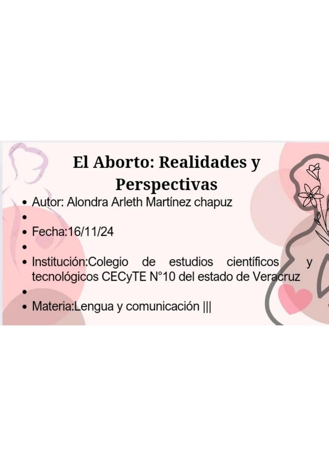 El Aborto: Realidades y
Perspectivas
Autor: Alondra Arleth Martínez chapuz
• Fecha:16/11/24
Institución:Colegio de estudios científicos
tecn