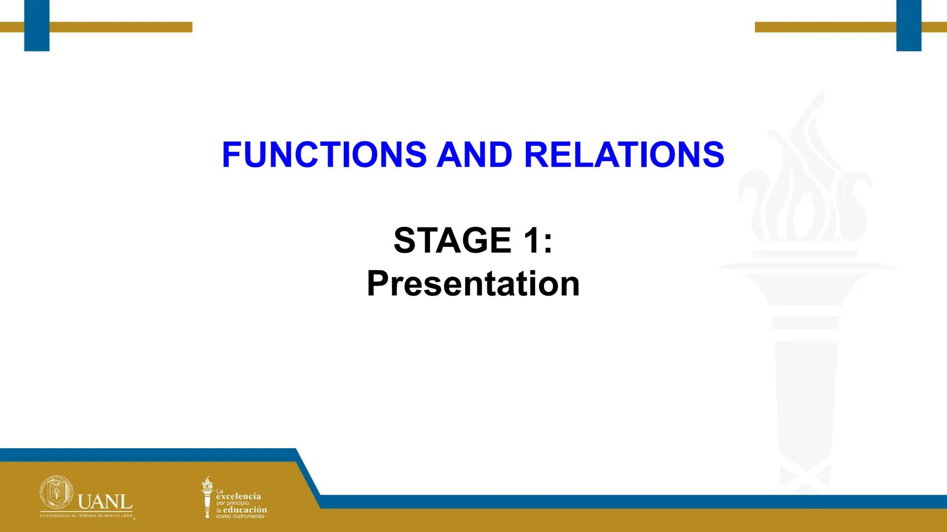 FUNCTIONS AND RELATIONS
STAGE 1:
Presentation
UANL
UNIVERSIDAD AUTONOMA DE NUEVO LEÓN
La
excelencia
por principio
la educación
como instr