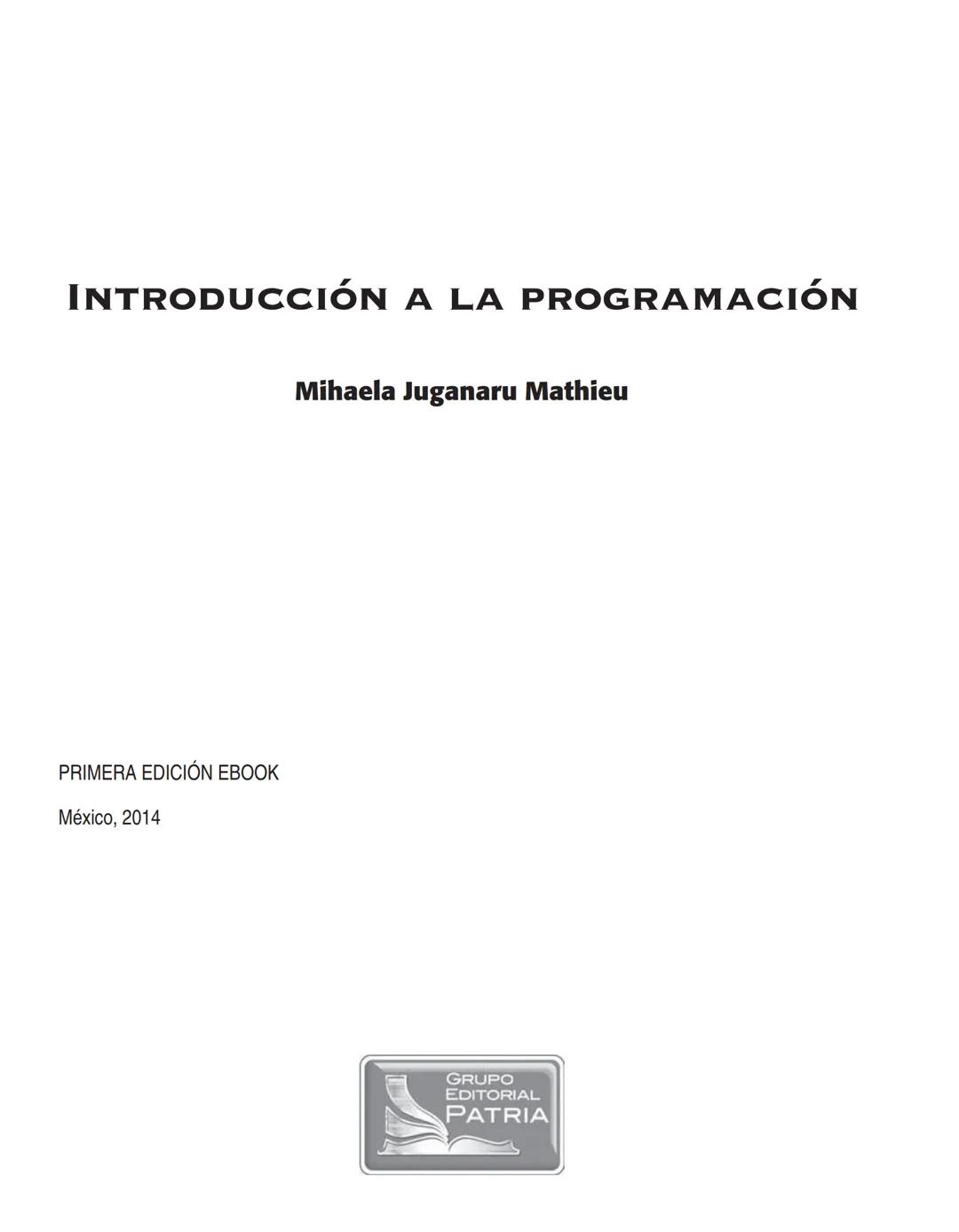 # INTRODUCCIÓN A LA PROGRAMACIÓN
Mihaela Juganaru Mathieu
PRIMERA EDICIÓN EBOOK
México, 2014
GRUPO
EDITORIAL
PATRIA Para establecer com