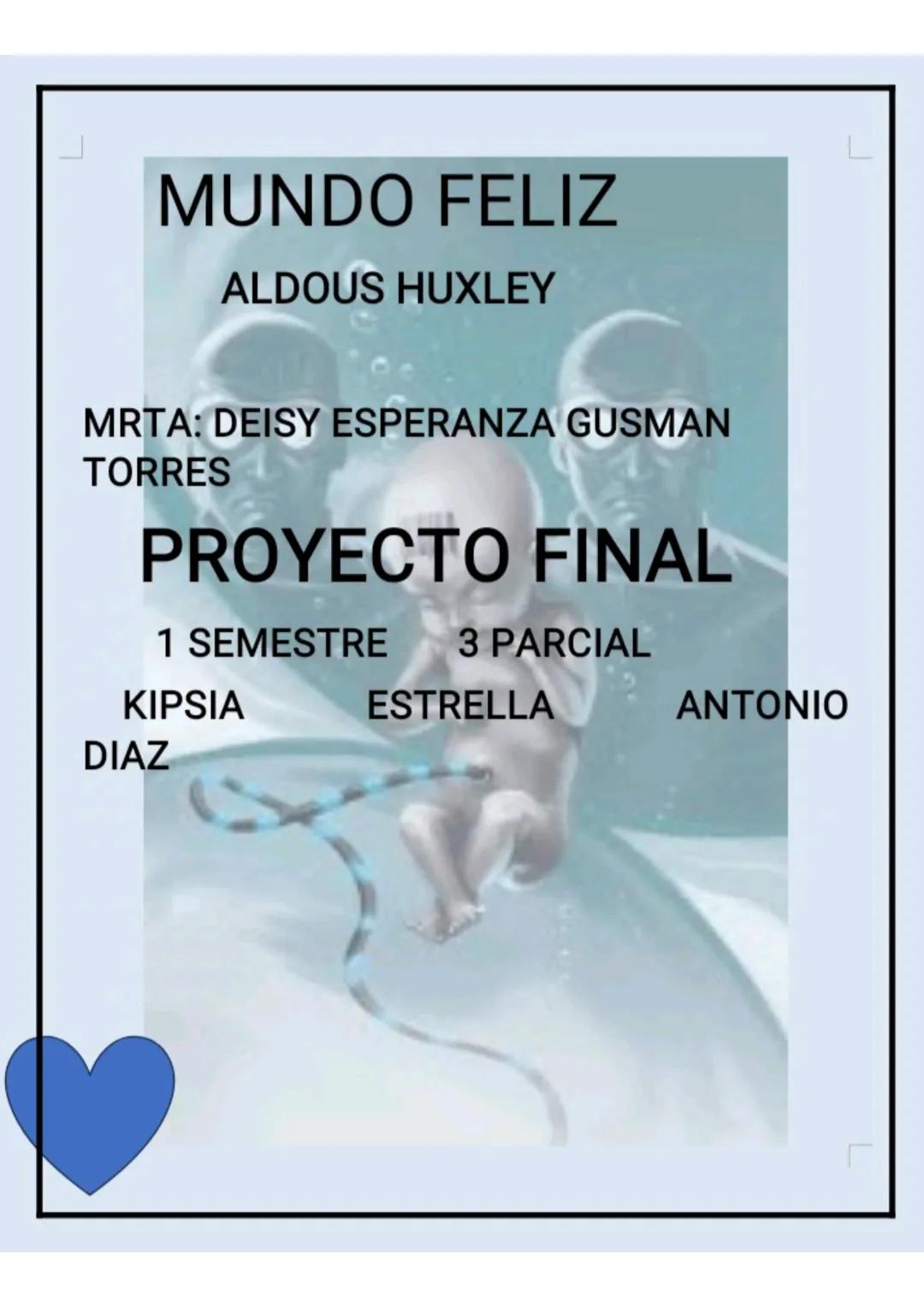 MUNDO FELIZ
ALDOUS HUXLEY
MRTA: DEISY ESPERANZA GUSMAN
TORRES
PROYECTO FINAL
1 SEMESTRE 3 PARCIAL
KIPSIA ESTRELLA ANTONIO
DIAZ # A QUE G