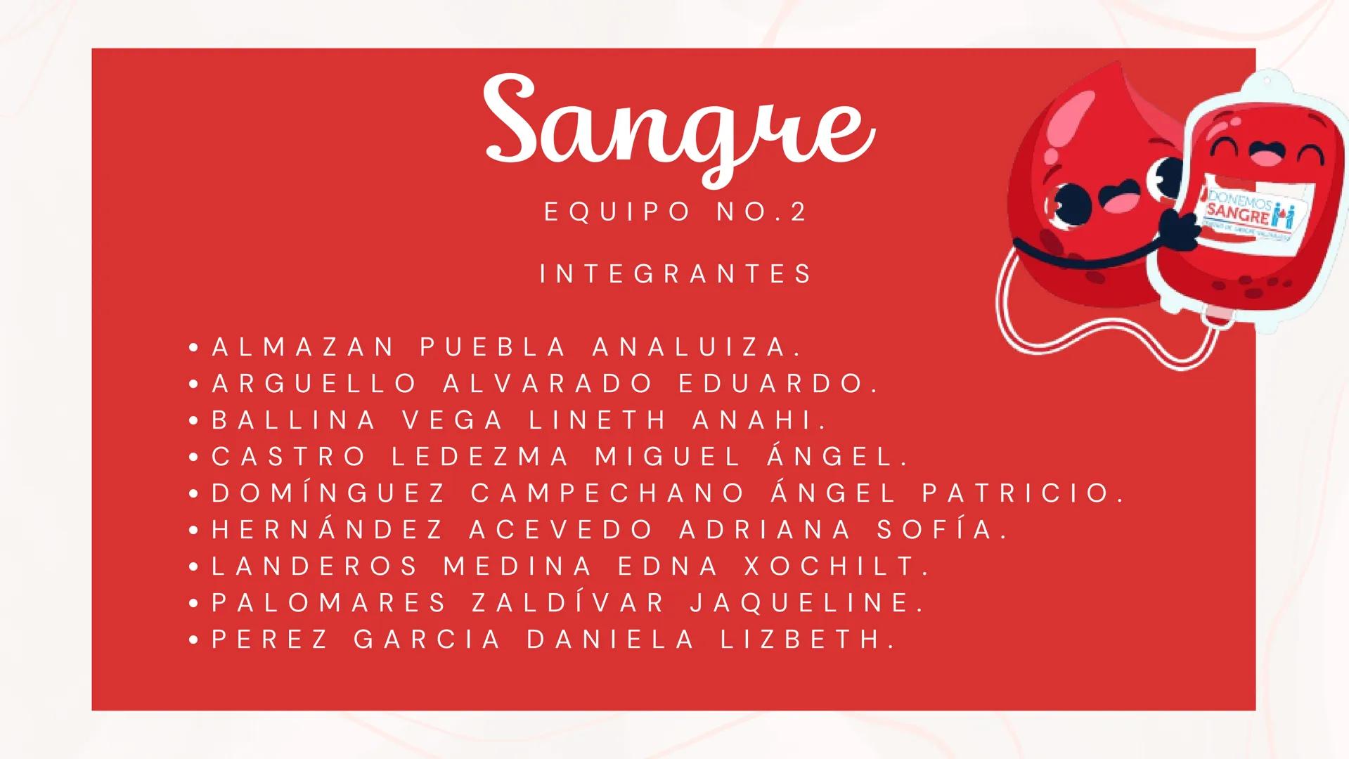 # Sangre
EQUIPΟ ΝΟ.2
INTEGRANTES
* ALMAZAN PUEBLA ANALUIZA.
* ARGUELLO ALVARADO EDUARDO.
* BALLINA VEGA LINETH ANAHI.
* CASTRO LEDEZMA MIGUE