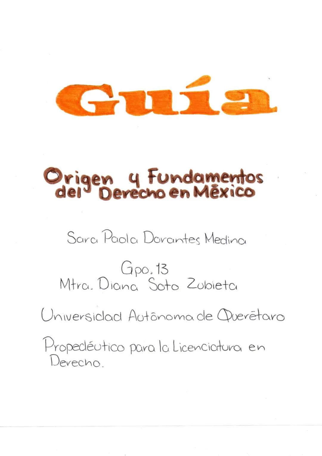 Guía
Origen y Fundamentos
del Derecho en México
Sara Paola Dorantes Medina
Gpo. 13
Mtra. Diana Soto Zubieta
Universidad Autónoma de Quer
