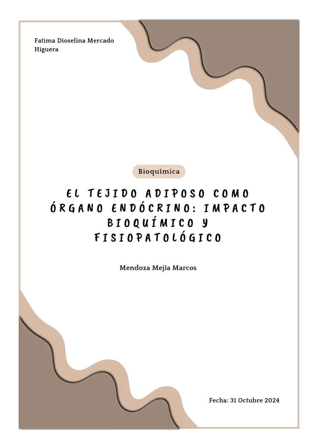 Fatima Dioselina Mercado
Higuera
Bioquímica
EL TEJIDO ADIPOSO COMO
ÓRGANO ENDÓCRINO: IMPACTO
BIOQUÍMICO Y
FISIOPATOLÓGICO
Mendoza Mejía M