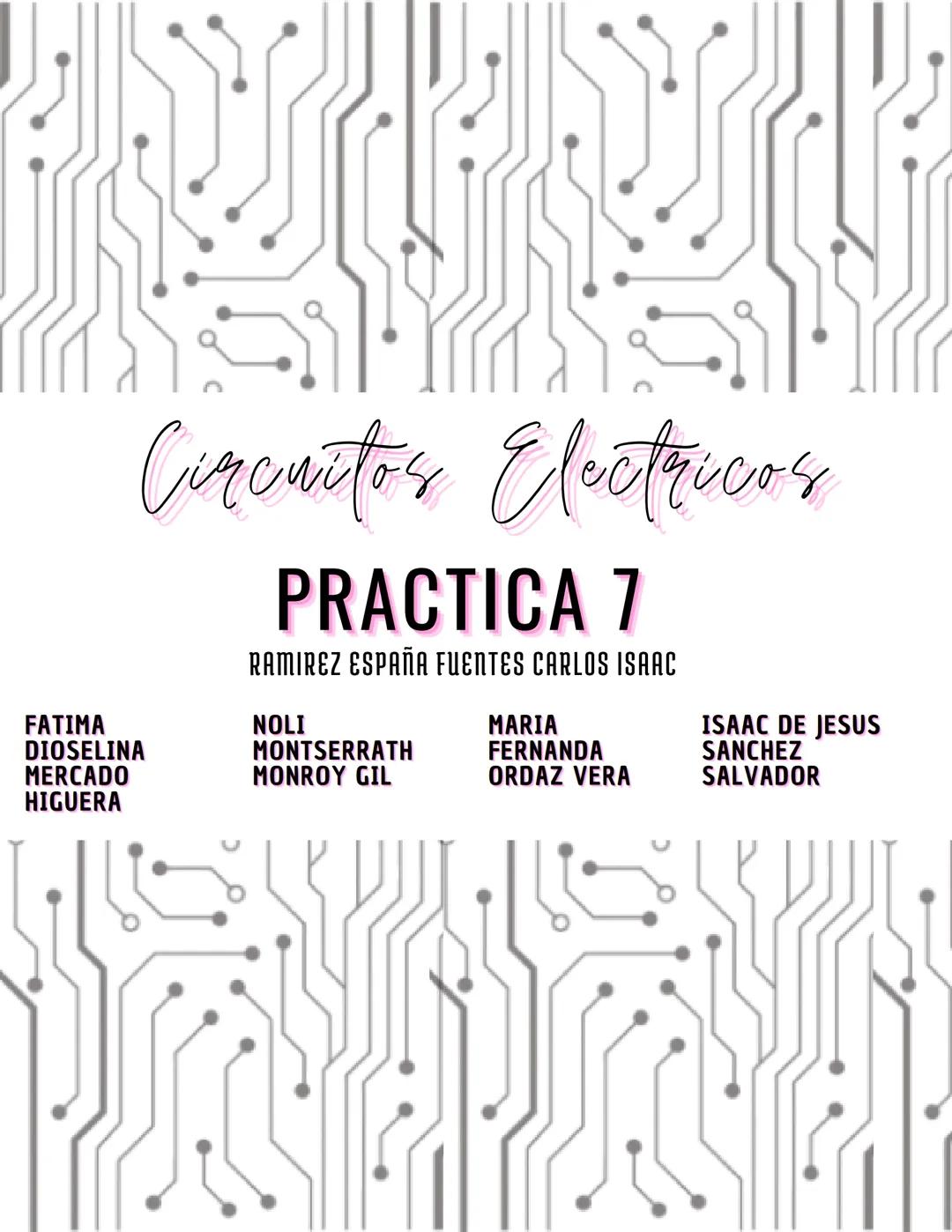 Circuitos Electricos
PRACTICA 7
RAMIREZ ESPAÑA FUENTES CARLOS ISAAC
FATIMA
NOLI
MARIA
ISAAC DE JESUS
DIOSELINA
MONTSERRATH
FERNANDA
SANCHE
