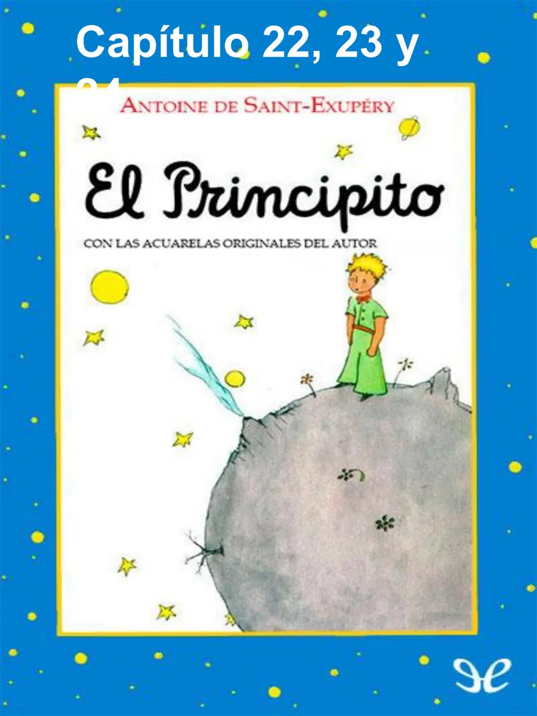 Capítulo 22, 23 y
ANTOINE DE SAINT-EXUPÉRY
☆
El Principito
CON LAS ACUARELAS ORIGINALES DEL AUTOR
-16
* Veintidós
-Buenos días -dijo el prin