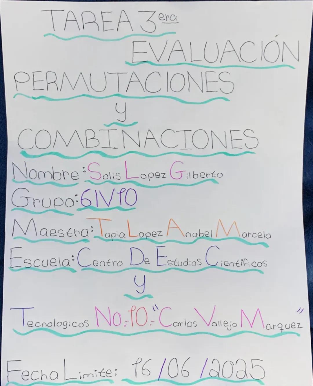 TAREA 3era
EVALUACIÓN
PERMUTACIONES
y
COMBINACIONES
Nombre: Solis Lopez Gilberto
Grupo: 6IVFO
Maestra: Tapia Lopez Anabel Marcela
Escuela: C
