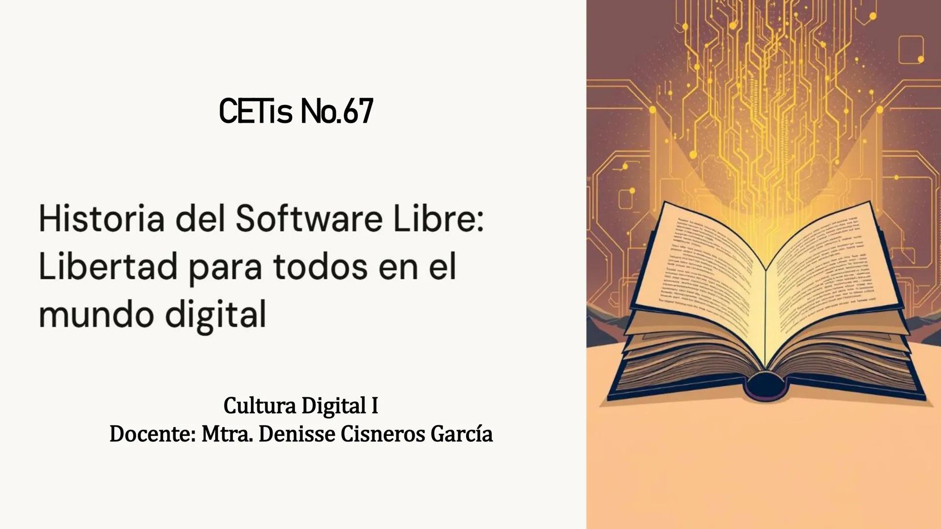 CETIs No.67
Historia del Software Libre:
Libertad para todos en el
mundo digital
Cultura Digital I
Docente: Mtra. Denisse Cisneros García ¿Q