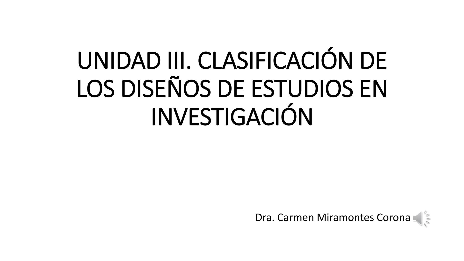 # UNIDAD III. CLASIFICACIÓN DE
LOS DISEÑOS DE ESTUDIOS EN
INVESTIGACIÓN
Dra. Carmen Miramontes Corona - Elegir el diseño del estudio
es una