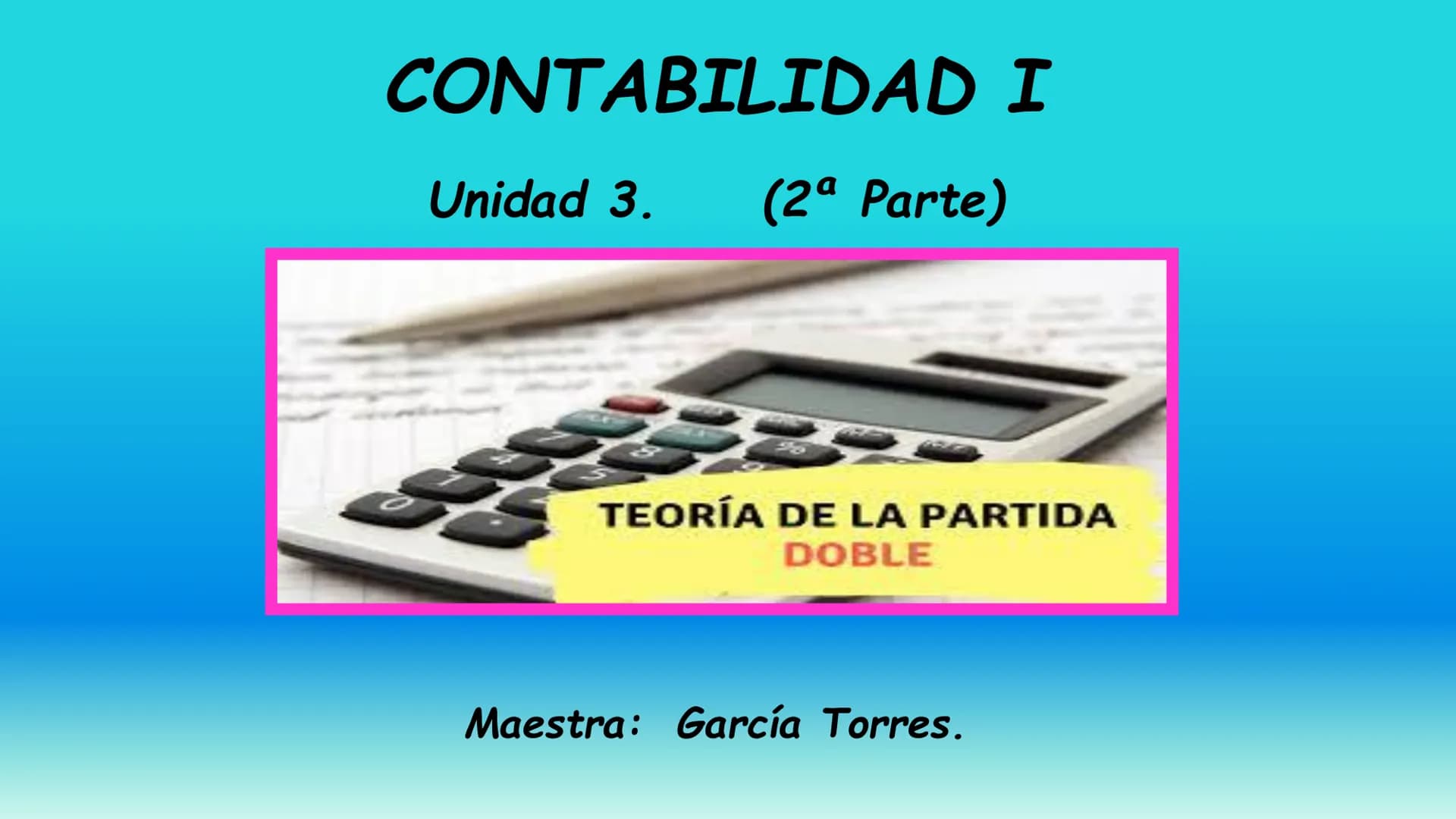 # CONTABILIDAD I
Unidad 3. (2ª Parte)
TEORÍA DE LA PARTIDA
DOBLE
Maestra: García Torres. Una vez que ya sabemos todo sobre "LA CUENTA",
a
