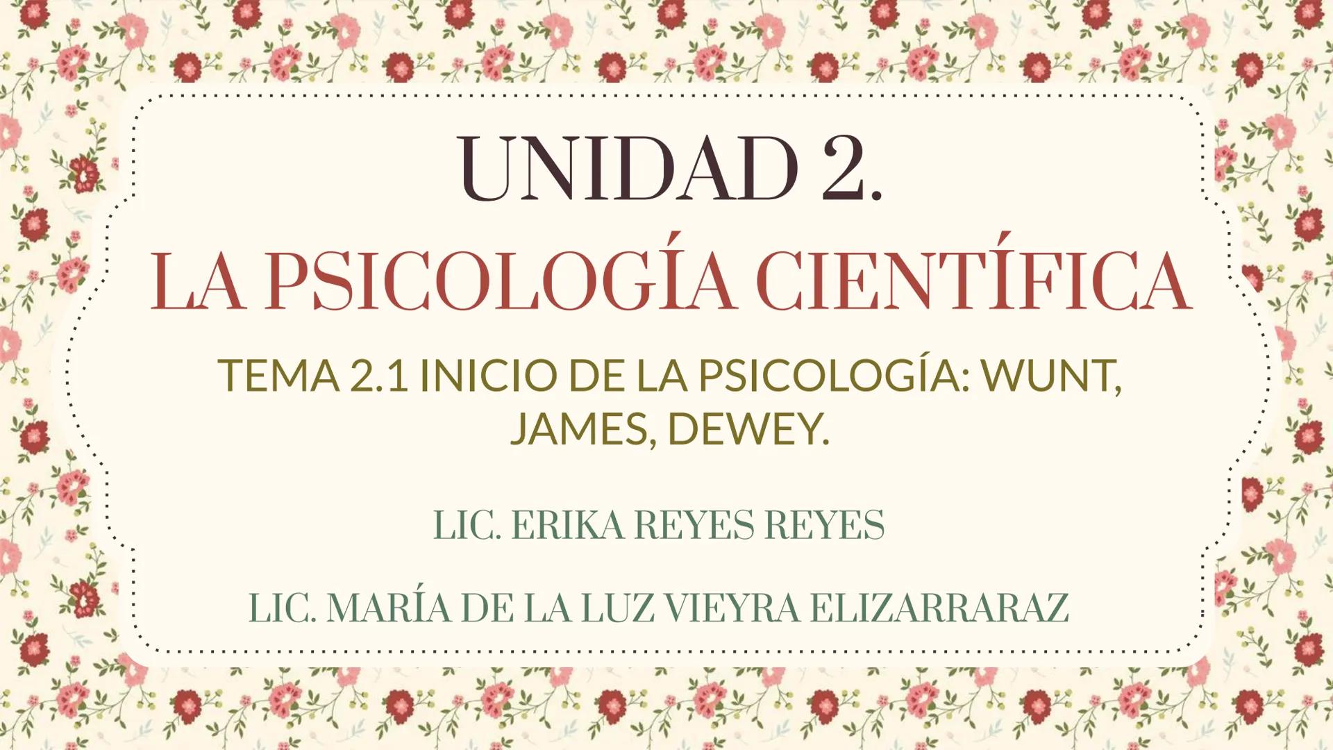 UNIDAD 2.
LA PSICOLOGÍA CIENTÍFICA
TEMA 2.1 INICIO DE LA PSICOLOGÍA: WUNT,
JAMES, DEWEY.
LIC. ERIKA REYES REYES
LIC. MARÍA DE LA LUZ VIE
