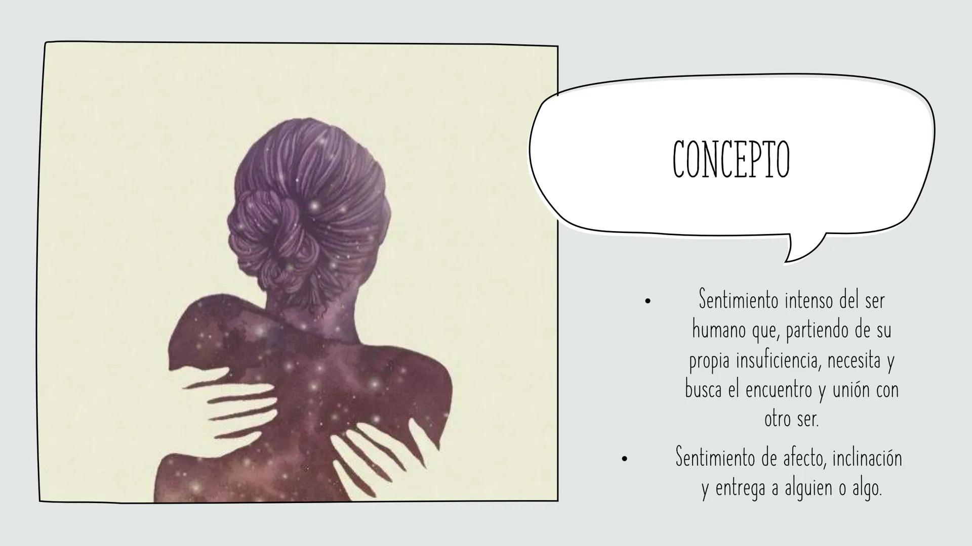 ¿QUÉ ES EL AMOR? •
CONCEPTO
•
Sentimiento intenso del ser
humano que, partiendo de su
propia insuficiencia, necesita y
busca el encuentro y