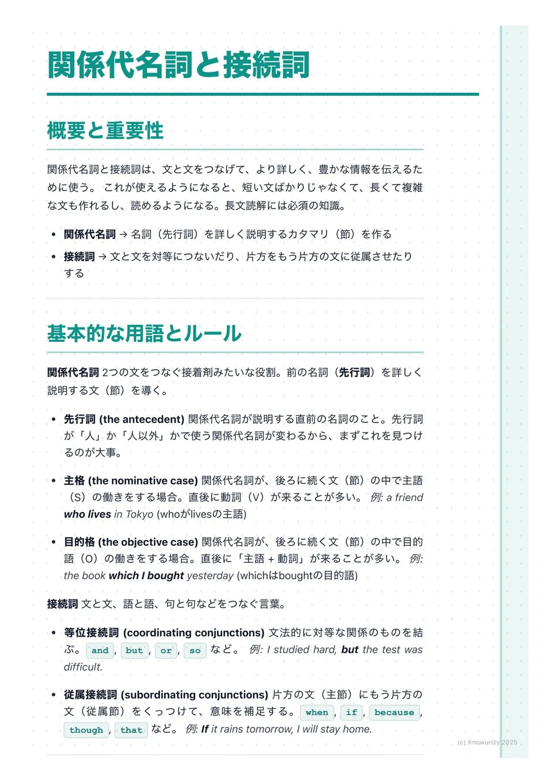 # 関係代名詞と接続詞
概要と重要性
関係代名詞と接続詞は、文と文をつなげて、より詳しく、豊かな情報を伝えるた
めに使う。これが使えるようになると、短い文ばかりじゃなくて、長くて複雑
な文も作れるし、読めるようになる。長文読解には必須の知識。
* 関係代名詞→名詞(先行